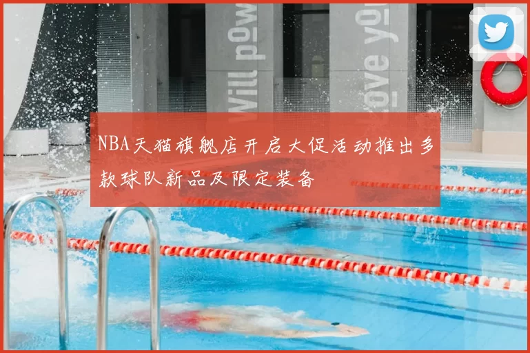 NBA天猫旗舰店开启大促活动推出多款球队新品及限定装备