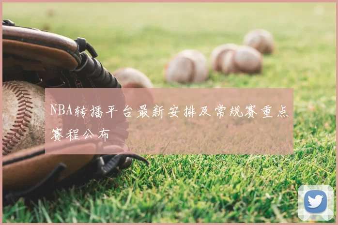 NBA转播平台最新安排及常规赛重点赛程公布