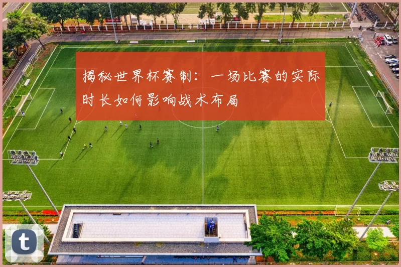 揭秘世界杯赛制：一场比赛的实际时长如何影响战术布局