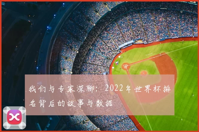 我们与专家深聊:2022年世界杯排名背后的故事与数据