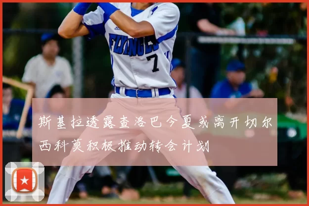 斯基拉透露查洛巴今夏或离开切尔西科莫积极推动转会计划