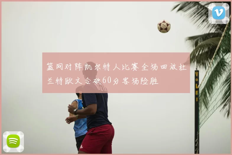 篮网对阵凯尔特人比赛全场回放杜兰特欧文合砍60分客场险胜