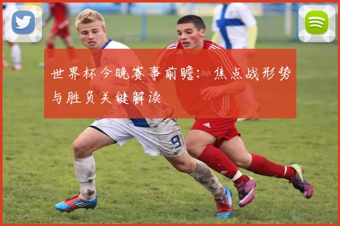 世界杯今晚赛事前瞻：焦点战形势与胜负关键解读