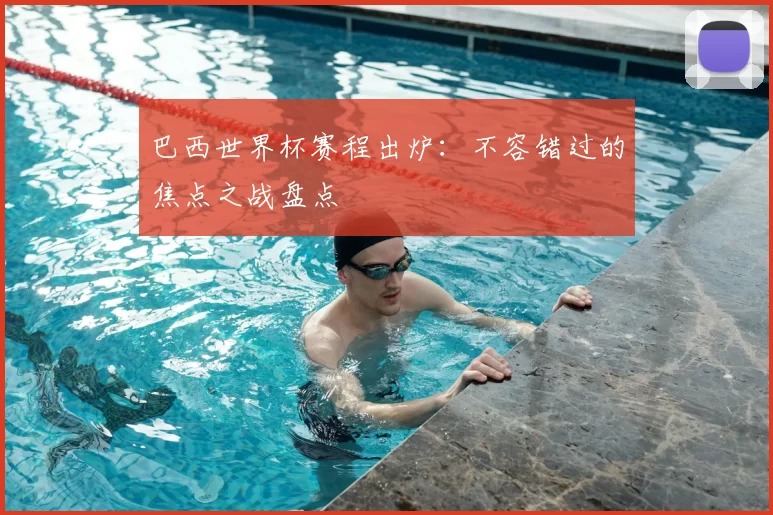 巴西世界杯赛程出炉:不容错过的焦点之战盘点