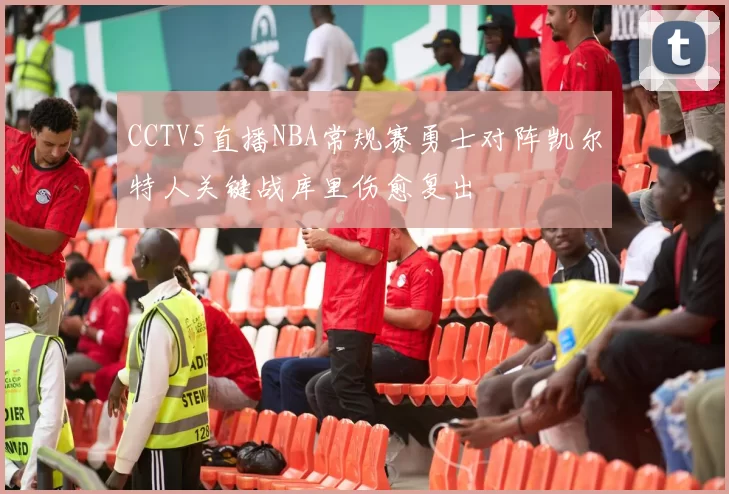 CCTV5直播NBA常规赛勇士对阵凯尔特人关键战库里伤愈复出