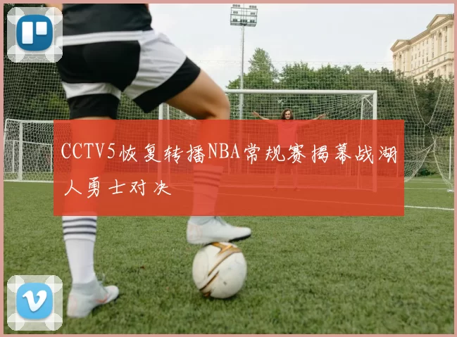 CCTV5恢复转播NBA常规赛揭幕战湖人勇士对决