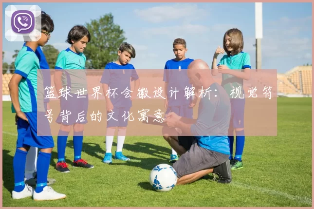篮球世界杯会徽设计解析：视觉符号背后的文化寓意