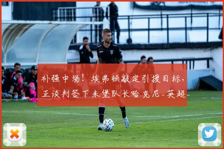补强中场!埃弗顿敲定引援目标,正谈判签下米堡队长哈克尼_英超_英冠_赛场
