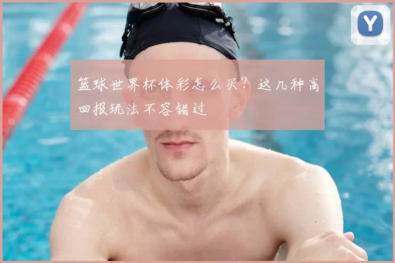 篮球世界杯体彩怎么买?这几种高回报玩法不容错过