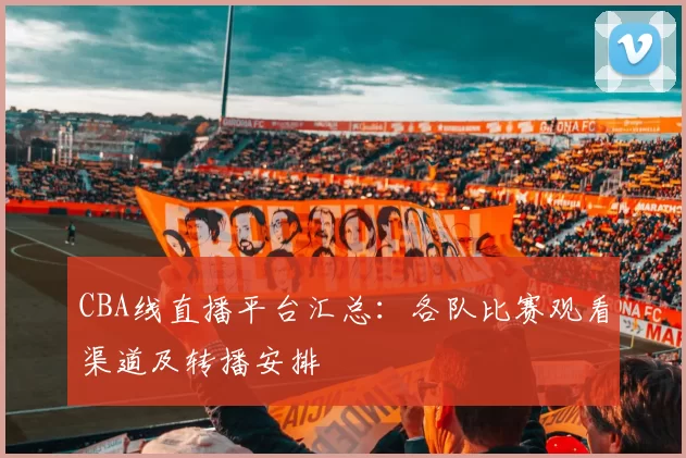 CBA线直播平台汇总:各队比赛观看渠道及转播安排