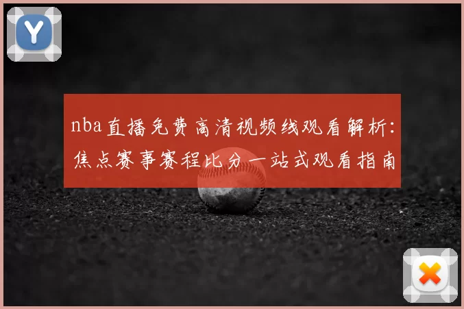 nba直播免费高清视频线观看解析:焦点赛事赛程比分一站式观看指南