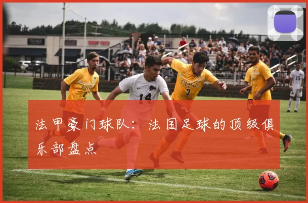 法甲豪门球队：法国足球的顶级俱乐部盘点