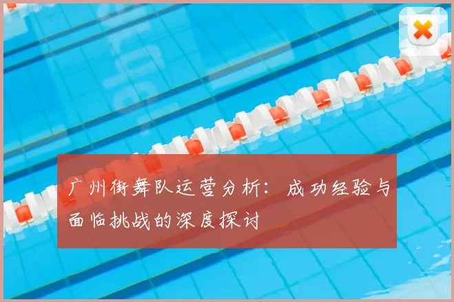 广州街舞队运营分析：成功经验与面临挑战的深度探讨