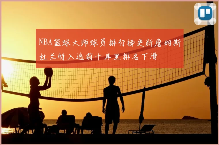 NBA篮球大师球员排行榜更新詹姆斯杜兰特入选前十库里排名下滑