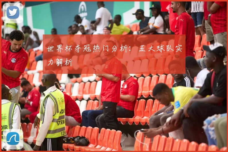 世界杯夺冠热门分析:五大球队实力解析