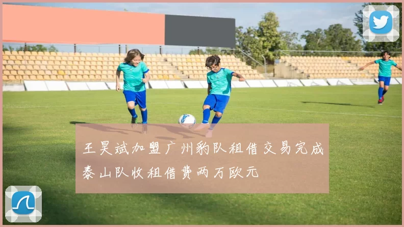 王昊斌加盟广州豹队租借交易完成泰山队收租借费两万欧元