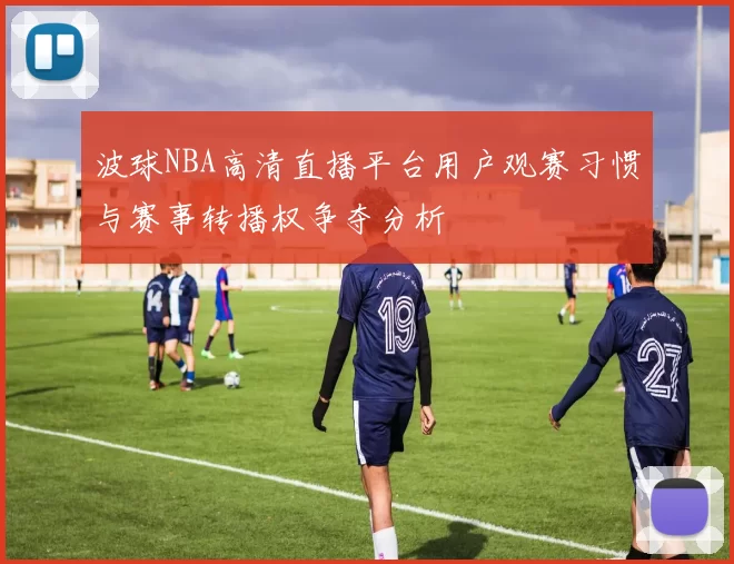 波球NBA高清直播平台用户观赛习惯与赛事转播权争夺分析
