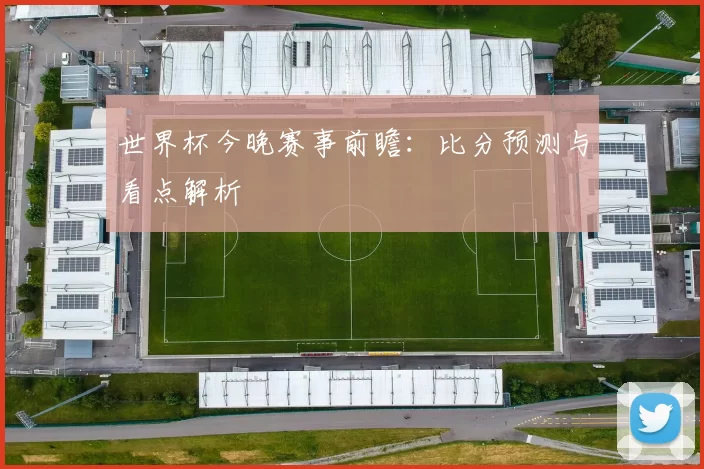 世界杯今晚赛事前瞻：比分预测与看点解析