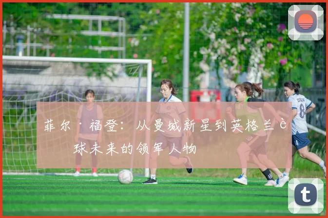 菲尔·福登：从曼城新星到英格兰足球未来的领军人物