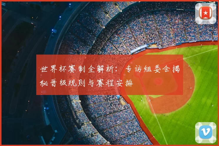 世界杯赛制全解析:专访组委会揭秘晋级规则与赛程安排