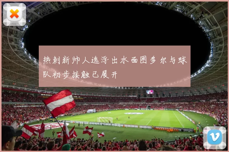 热刺新帅人选浮出水面图多尔与球队初步接触已展开
