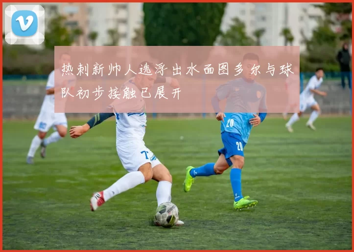 热刺新帅人选浮出水面图多尔与球队初步接触已展开