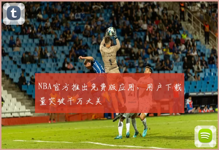 NBA官方推出免费版应用,用户下载量突破千万大关