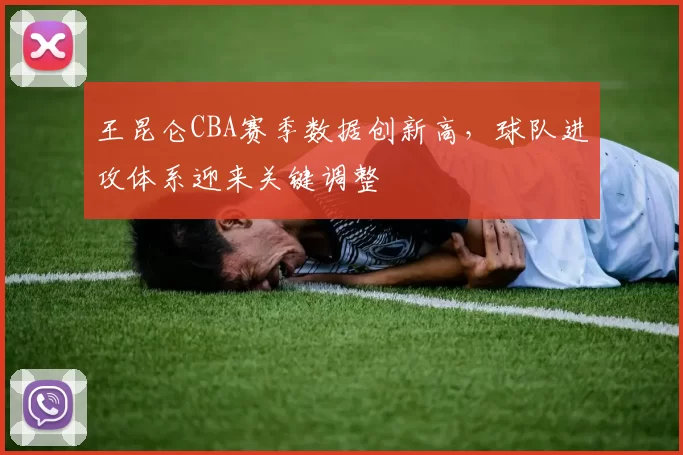 王昆仑CBA赛季数据创新高,球队进攻体系迎来关键调整