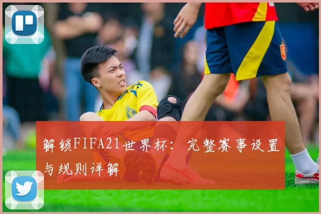 解锁FIFA21世界杯：完整赛事设置与规则详解