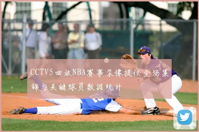 CCTV5回放NBA赛事录像提供全场集锦与关键球员数据统计