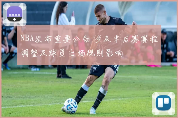 NBA发布重要公告 涉及季后赛赛程调整及球员出场规则影响