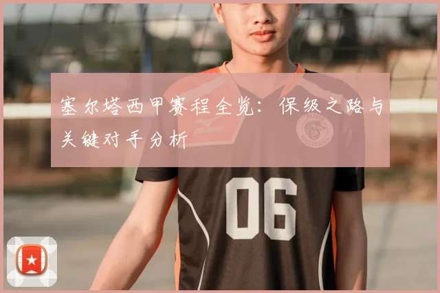塞尔塔西甲赛程全览：保级之路与关键对手分析