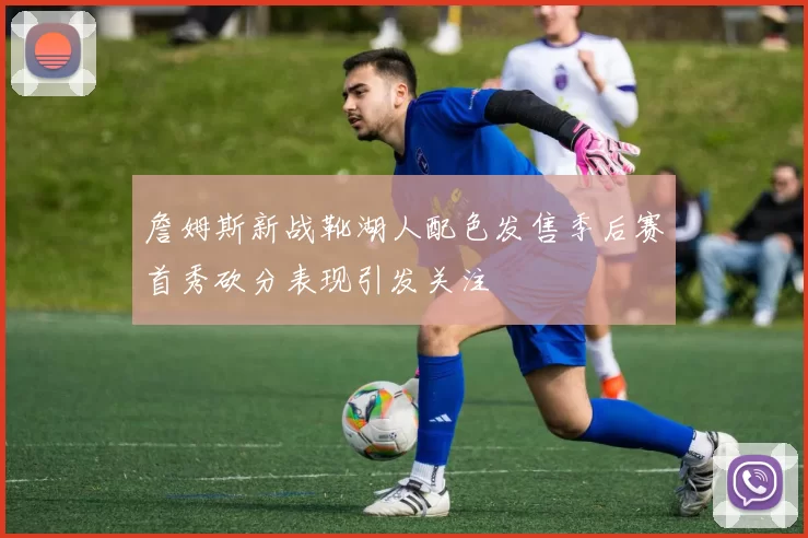詹姆斯新战靴湖人配色发售季后赛首秀砍分表现引发关注