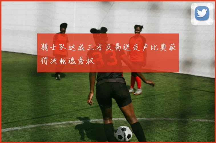 骑士队达成三方交易送走卢比奥获得次轮选秀权