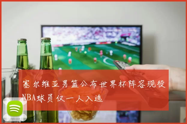 塞尔维亚男篮公布世界杯阵容现役NBA球员仅一人入选