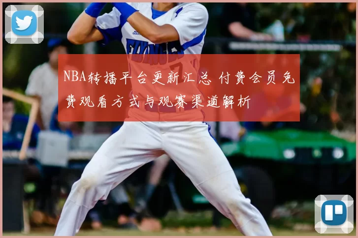 NBA转播平台更新汇总 付费会员免费观看方式与观赛渠道解析