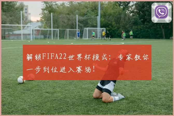 解锁FIFA22世界杯模式:专家教你一步到位进入赛场!