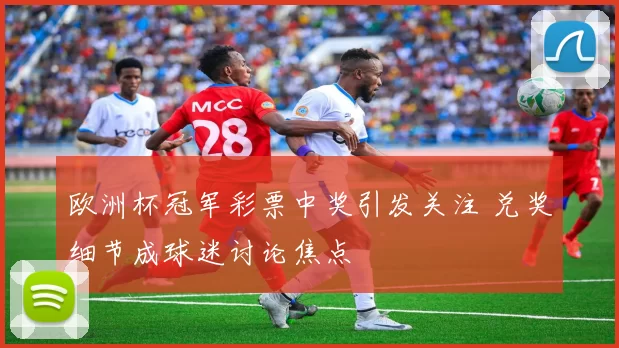 欧洲杯冠军彩票中奖引发关注 兑奖细节成球迷讨论焦点
