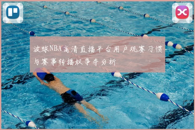 波球NBA高清直播平台用户观赛习惯与赛事转播权争夺分析