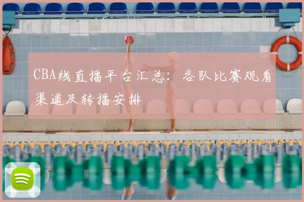 CBA线直播平台汇总:各队比赛观看渠道及转播安排
