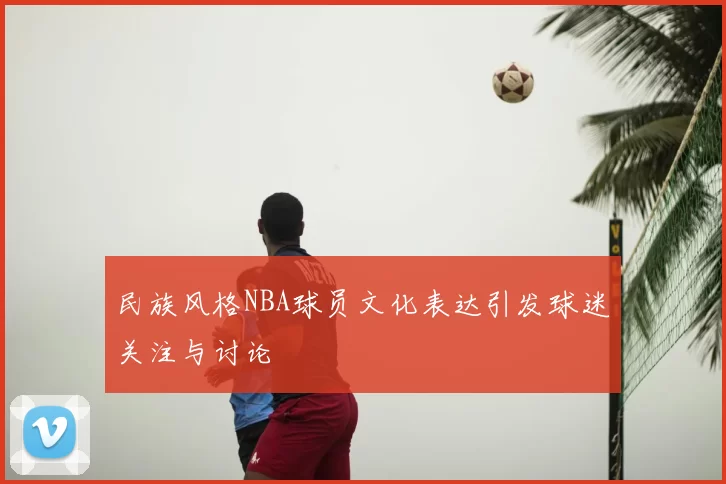 民族风格NBA球员文化表达引发球迷关注与讨论
