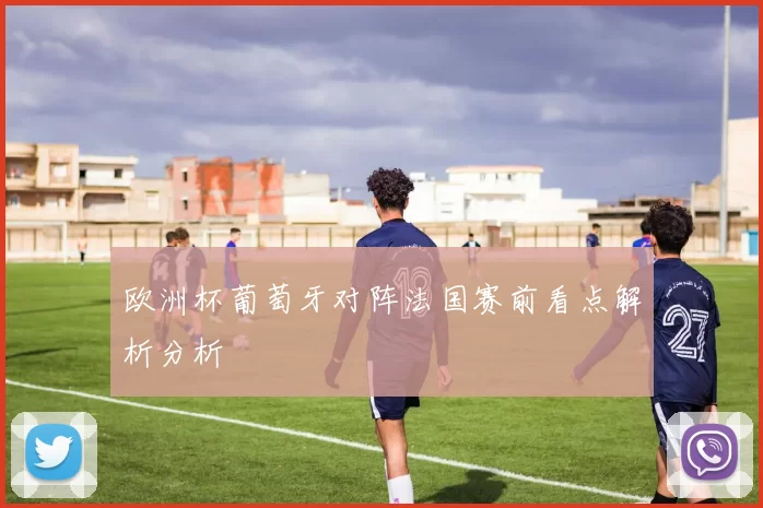 欧洲杯葡萄牙对阵法国赛前看点解析分析