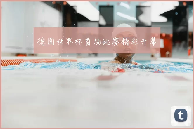 德国世界杯首场比赛精彩开幕