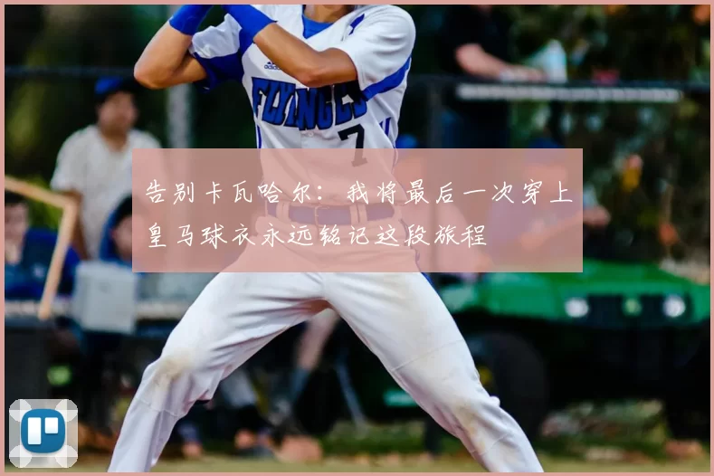 告别卡瓦哈尔：我将最后一次穿上皇马球衣永远铭记这段旅程