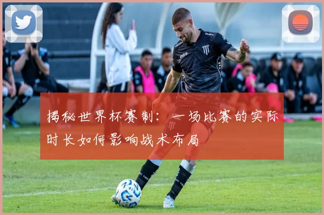 揭秘世界杯赛制：一场比赛的实际时长如何影响战术布局