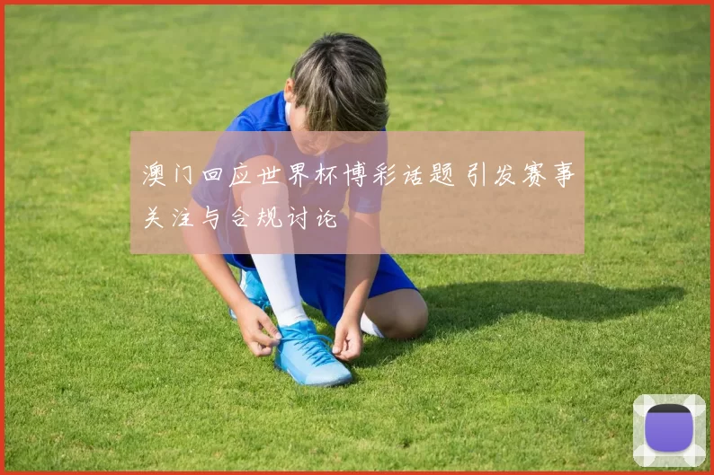 澳门回应世界杯博彩话题 引发赛事关注与合规讨论