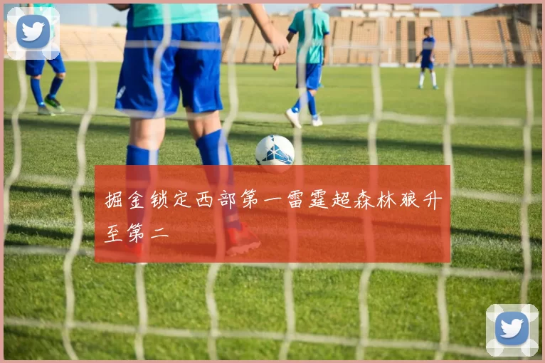 掘金锁定西部第一雷霆超森林狼升至第二