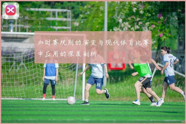 加时赛规则的演变与现代体育比赛中应用的深度剖析