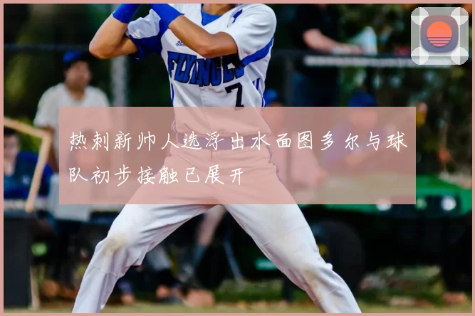 热刺新帅人选浮出水面图多尔与球队初步接触已展开