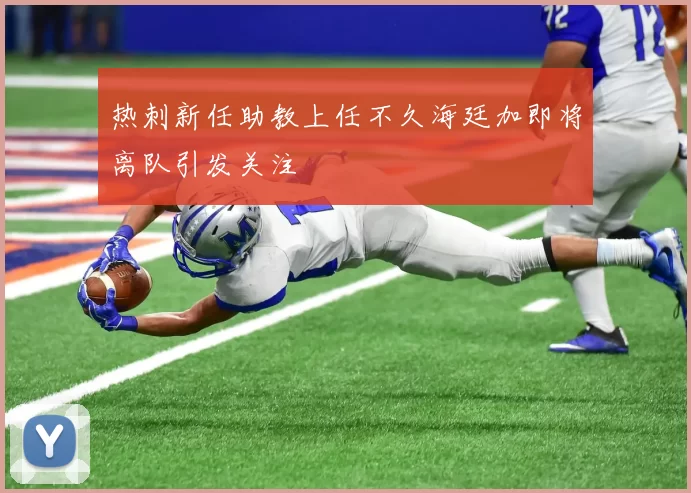 热刺新任助教上任不久海廷加即将离队引发关注